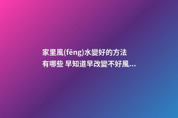 家里風(fēng)水變好的方法有哪些 早知道早改變不好風(fēng)水